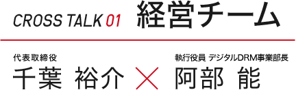 ［CROSS TALK 01］経営チーム　代表取締役　千葉 裕介 × 執行役員 デジタルDRM事業部長　阿部 能