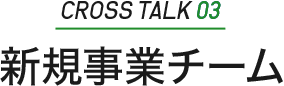 ［CROSS TALK 04］新規事業チーム
