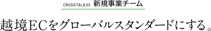 ［CROSS TALK 03 新規事業チーム］越境ECをグローバルスタンダードにする。